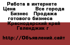 Работа в интернете › Цена ­ 1 000 - Все города Бизнес » Продажа готового бизнеса   . Краснодарский край,Геленджик г.